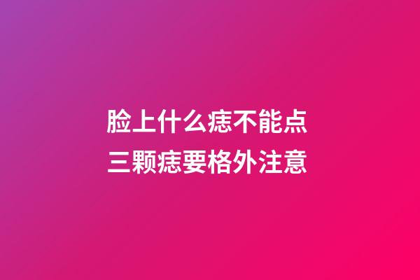脸上什么痣不能点 三颗痣要格外注意